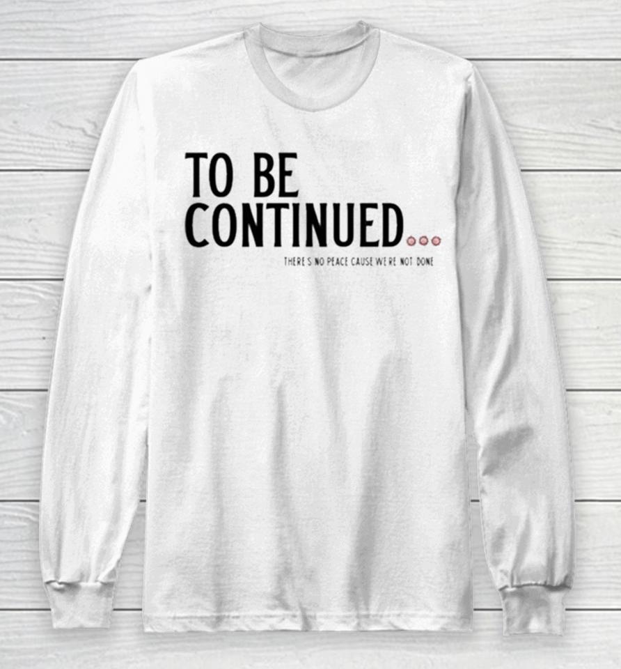 To Be Continued There’s No Peace Cause We’re Not Done Long Sleeve T-Shirt