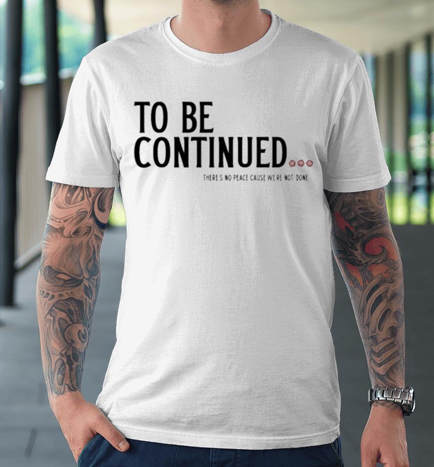 To Be Continued There’s No Peace Cause We’re Not Done Premium T-Shirt