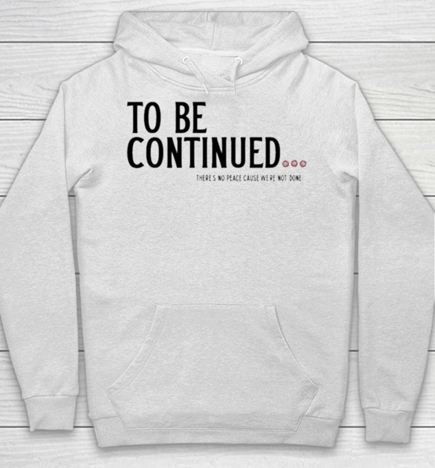 To Be Continued There’s No Peace Cause We’re Not Done Hoodie
