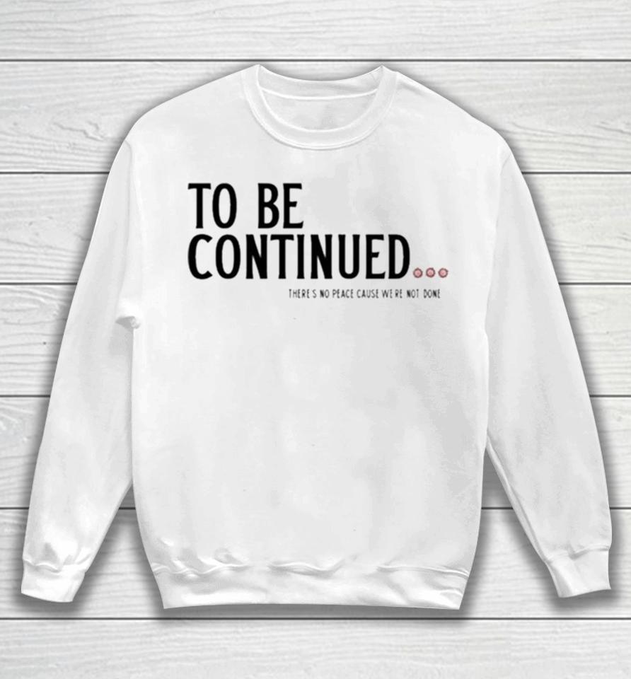 To Be Continued There’s No Peace Cause We’re Not Done Sweatshirt