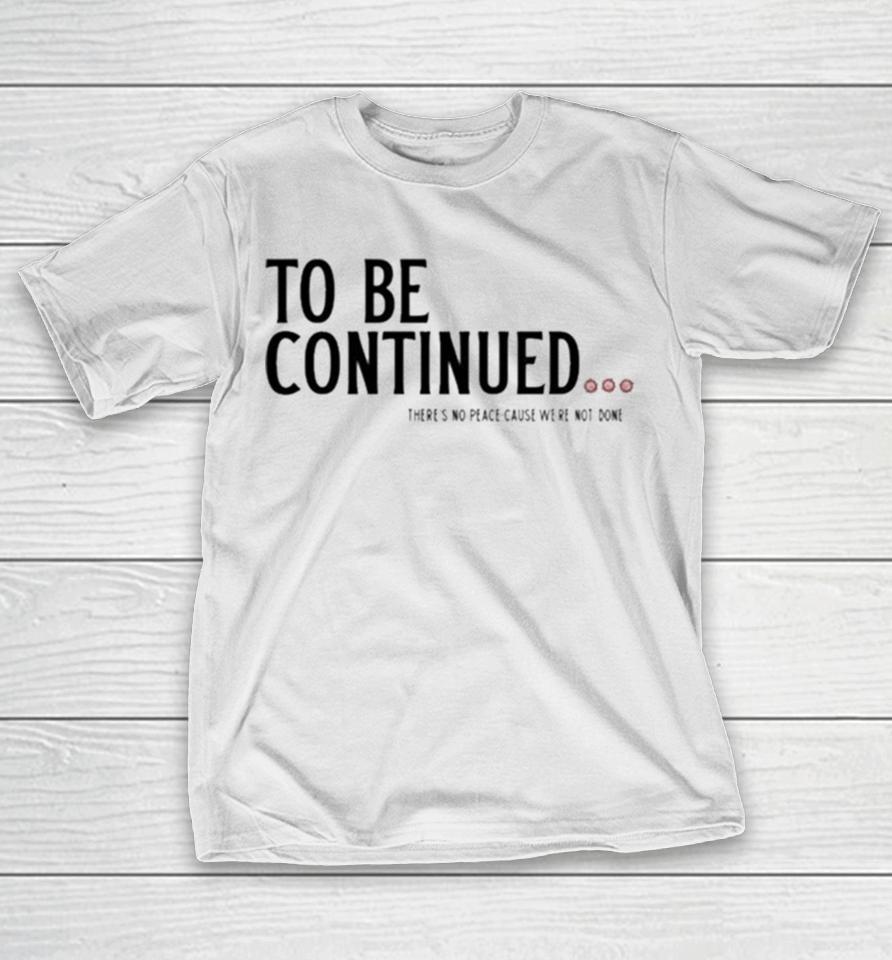 To Be Continued There’s No Peace Cause We’re Not Done T-Shirt