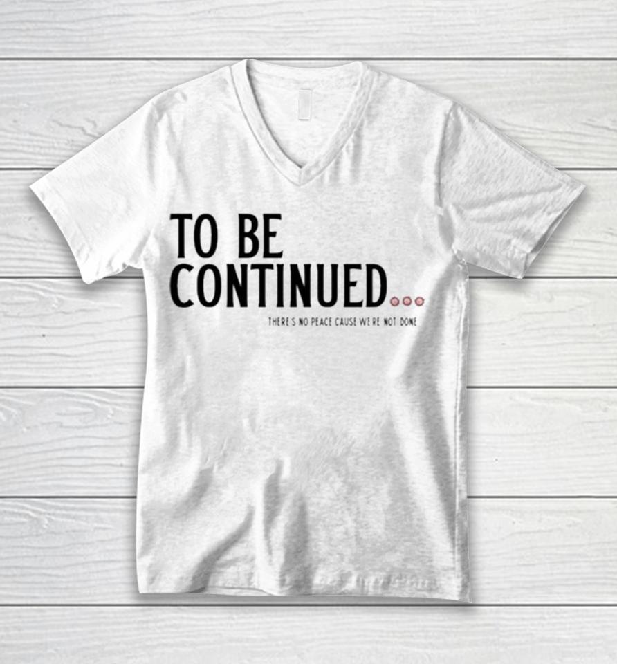 To Be Continued There’s No Peace Cause We’re Not Done Unisex V-Neck T-Shirt