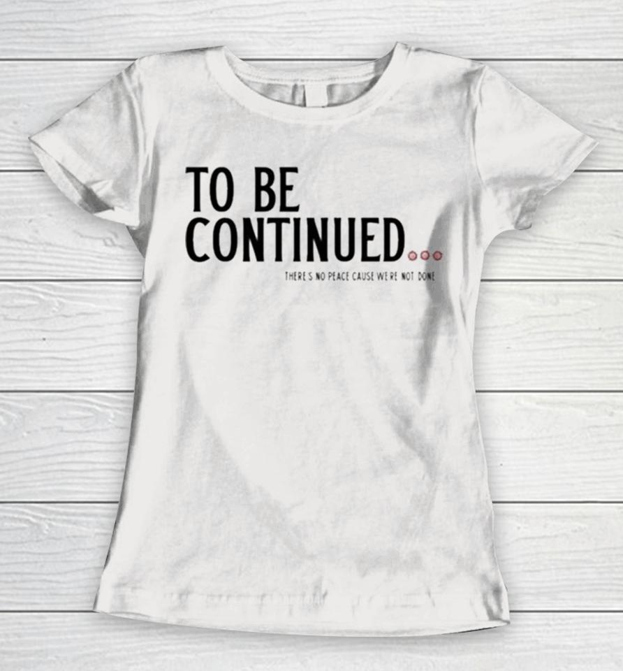 To Be Continued There’s No Peace Cause We’re Not Done Women T-Shirt