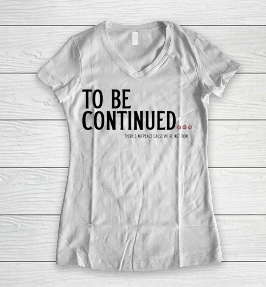 To Be Continued There’s No Peace Cause We’re Not Done Women V-Neck T-Shirt