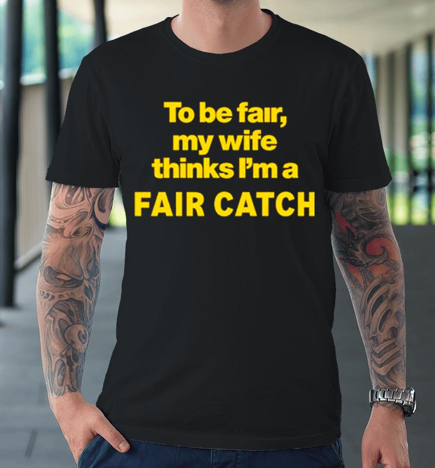 To Be Fair My Wife Thinks I’m A Fair Catch Limited Premium T-Shirt