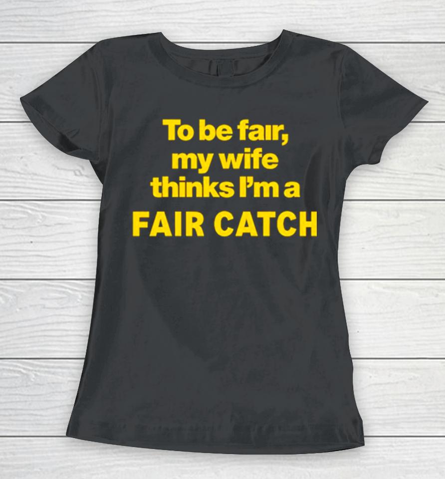 To Be Fair My Wife Thinks I’m A Fair Catch Limited Women T-Shirt