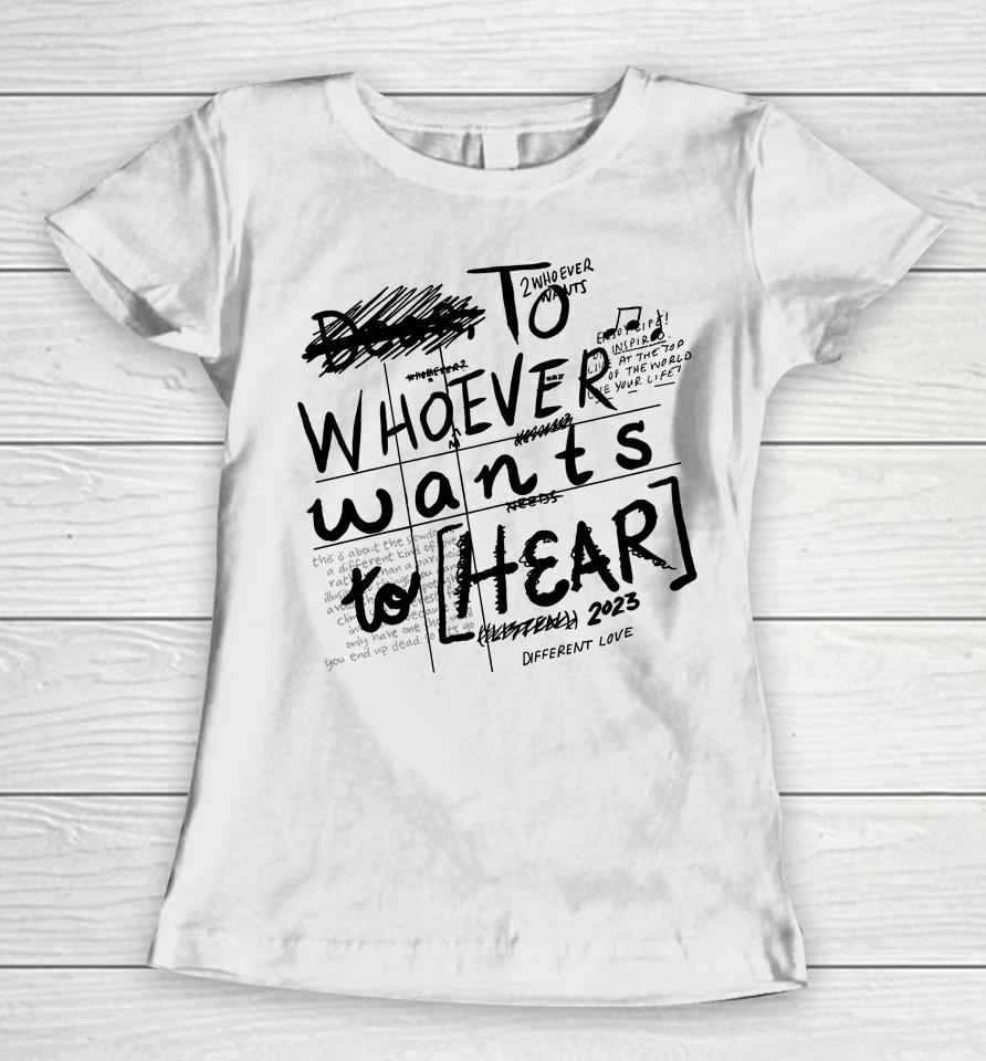 To Whoever Wants To Hear Different Love Women T-Shirt