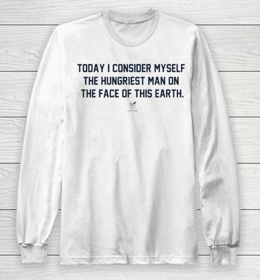 Today I Consider Myself The Hungriest Man On The Face Of This Earth Long Sleeve T-Shirt
