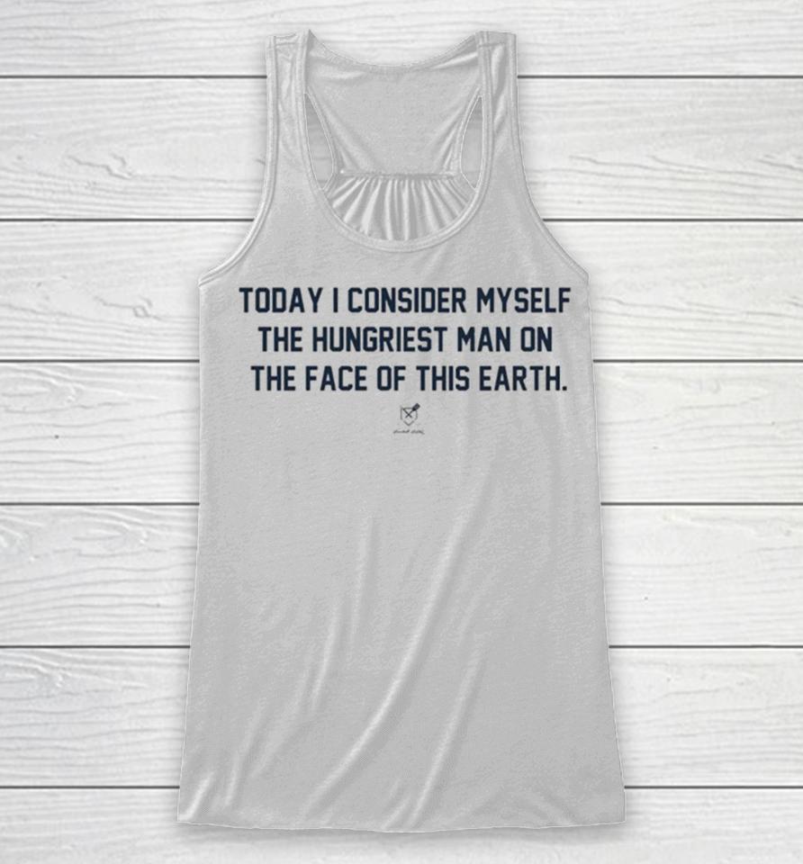 Today I Consider Myself The Hungriest Man On The Face Of This Earth Racerback Tank