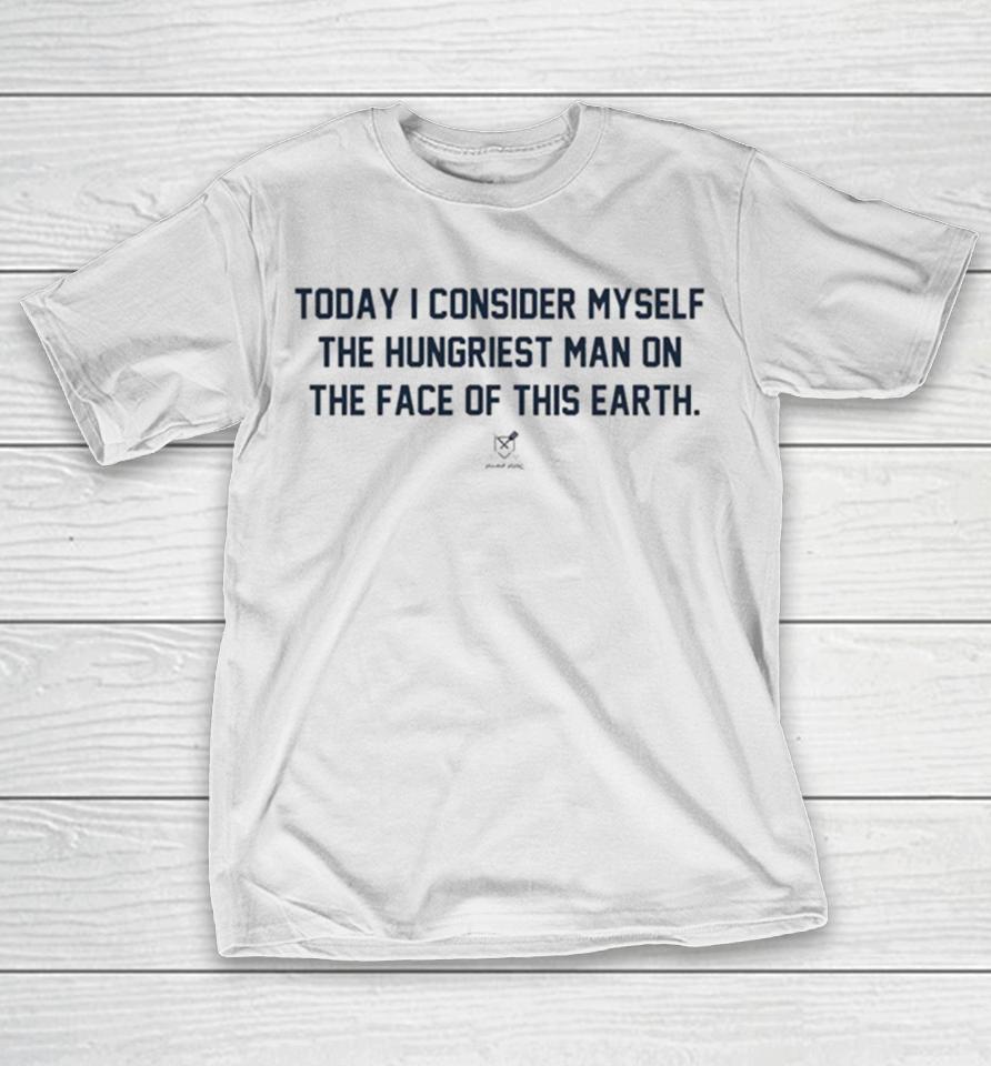 Today I Consider Myself The Hungriest Man On The Face Of This Earth T-Shirt