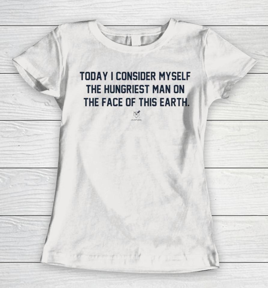 Today I Consider Myself The Hungriest Man On The Face Of This Earth Women T-Shirt