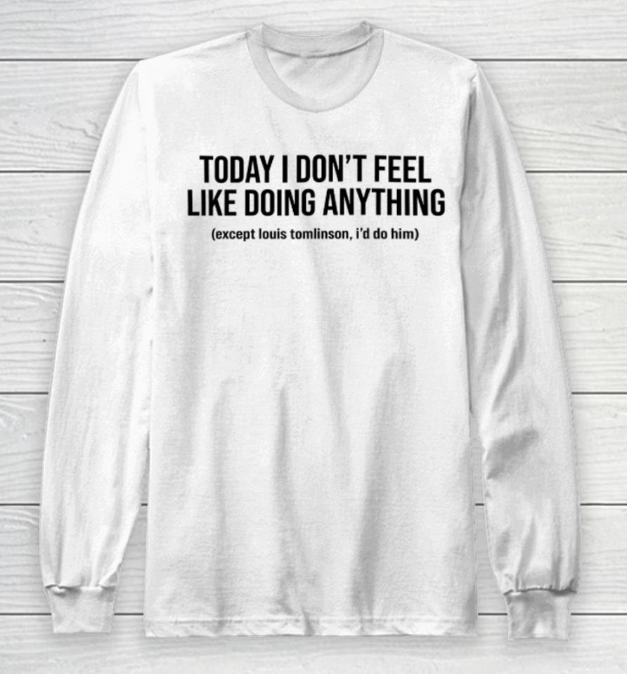 Today I Don't Feel Like Doing Anything Except Louis Tomlinson I'd Do Him Long Sleeve T-Shirt