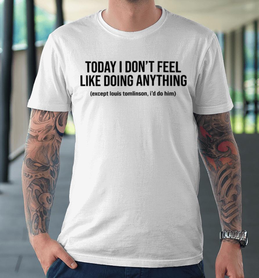Today I Don't Feel Like Doing Anything Except Louis Tomlinson I'd Do Him Premium T-Shirt