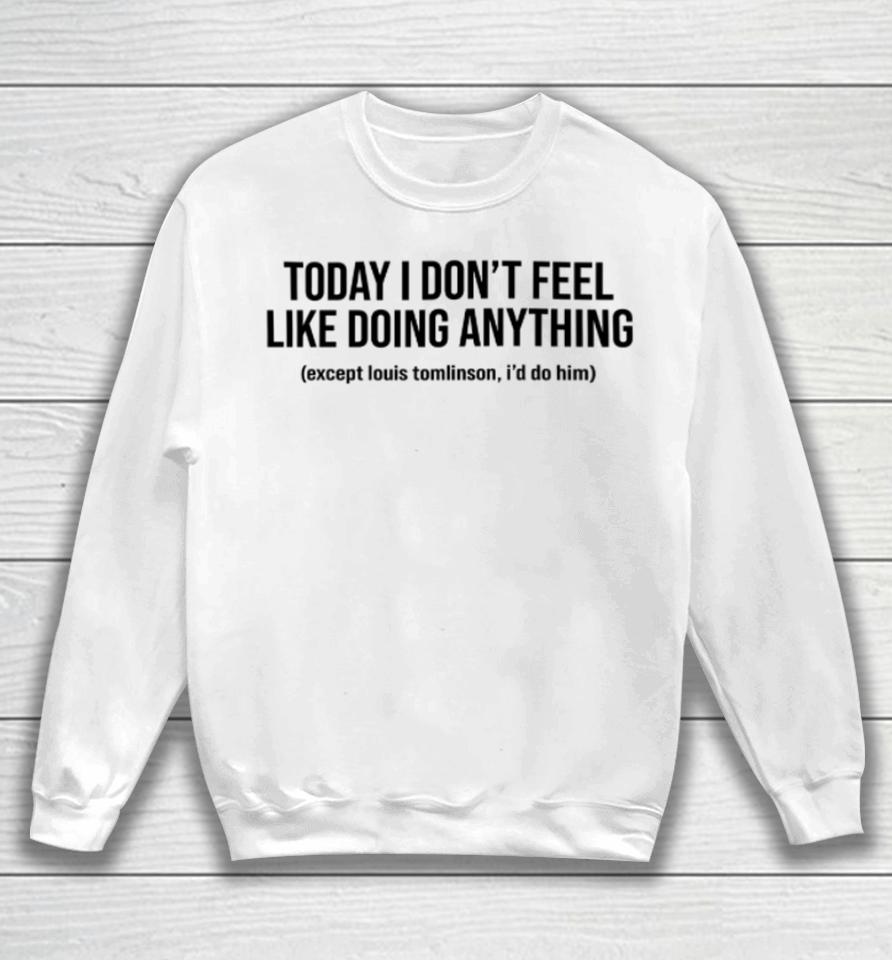 Today I Don't Feel Like Doing Anything Except Louis Tomlinson I'd Do Him Sweatshirt