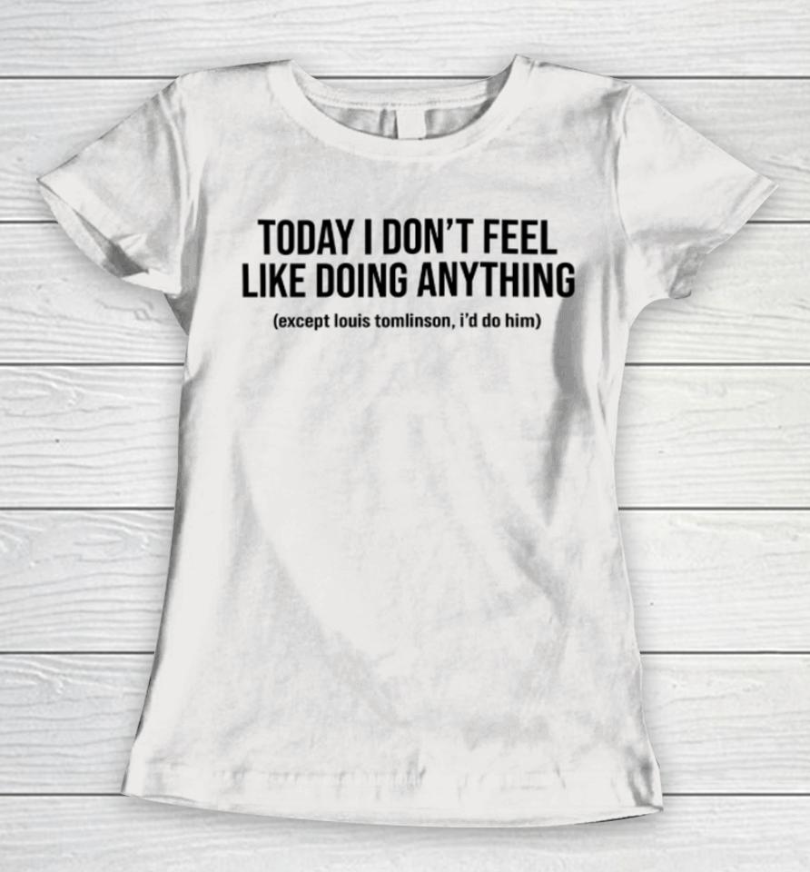 Today I Don't Feel Like Doing Anything Except Louis Tomlinson I'd Do Him Women T-Shirt
