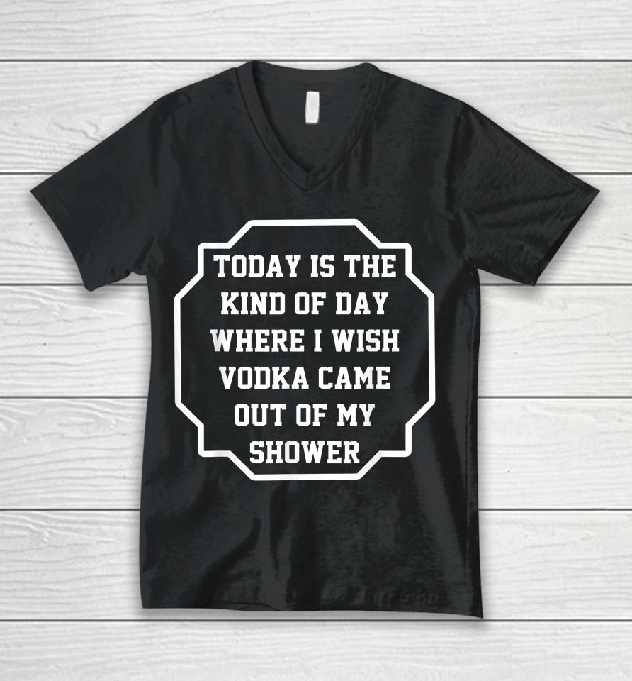 Today Is The Kind Of Day Where I Wish Vodka Came Out Funny Unisex V-Neck T-Shirt
