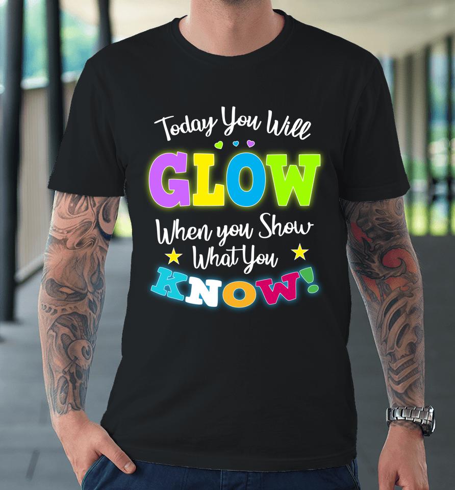 Today You Will Glow When You Show What You Know Funny Test Day Premium T-Shirt