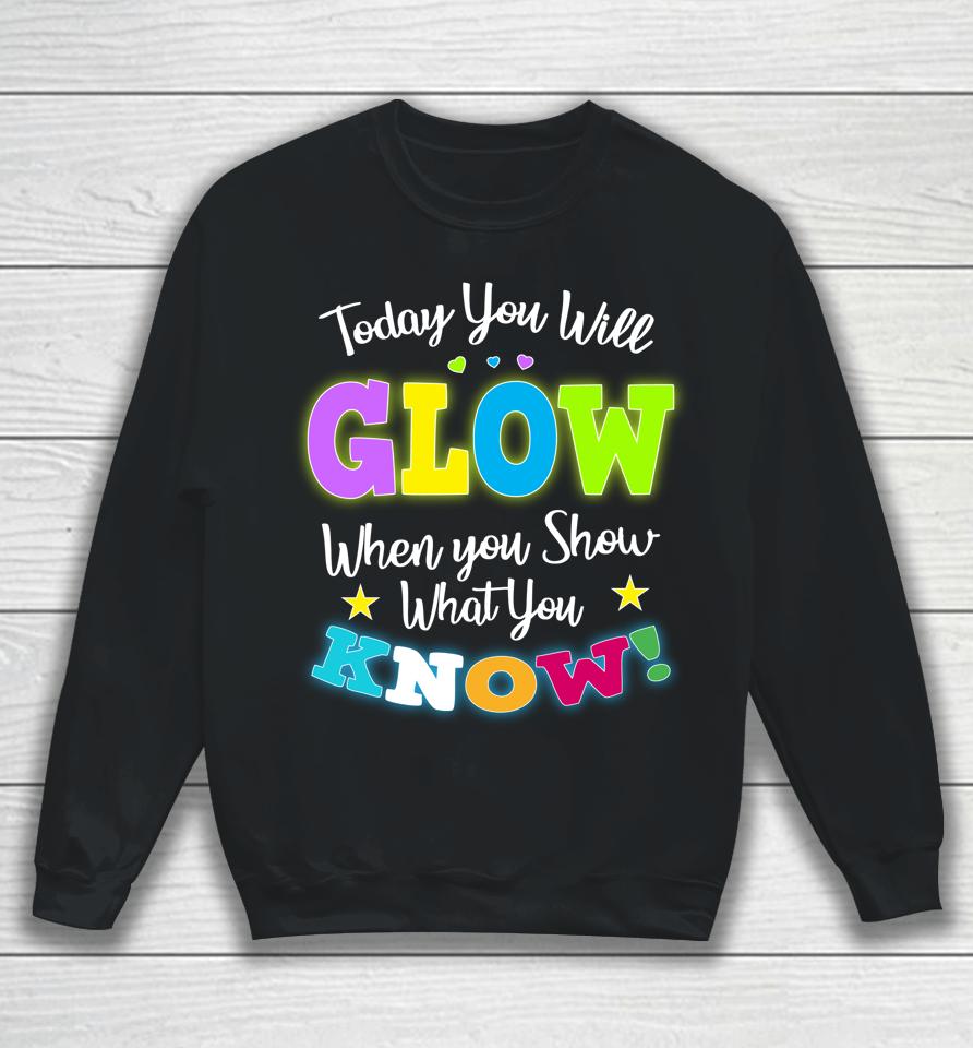 Today You Will Glow When You Show What You Know Funny Test Day Sweatshirt