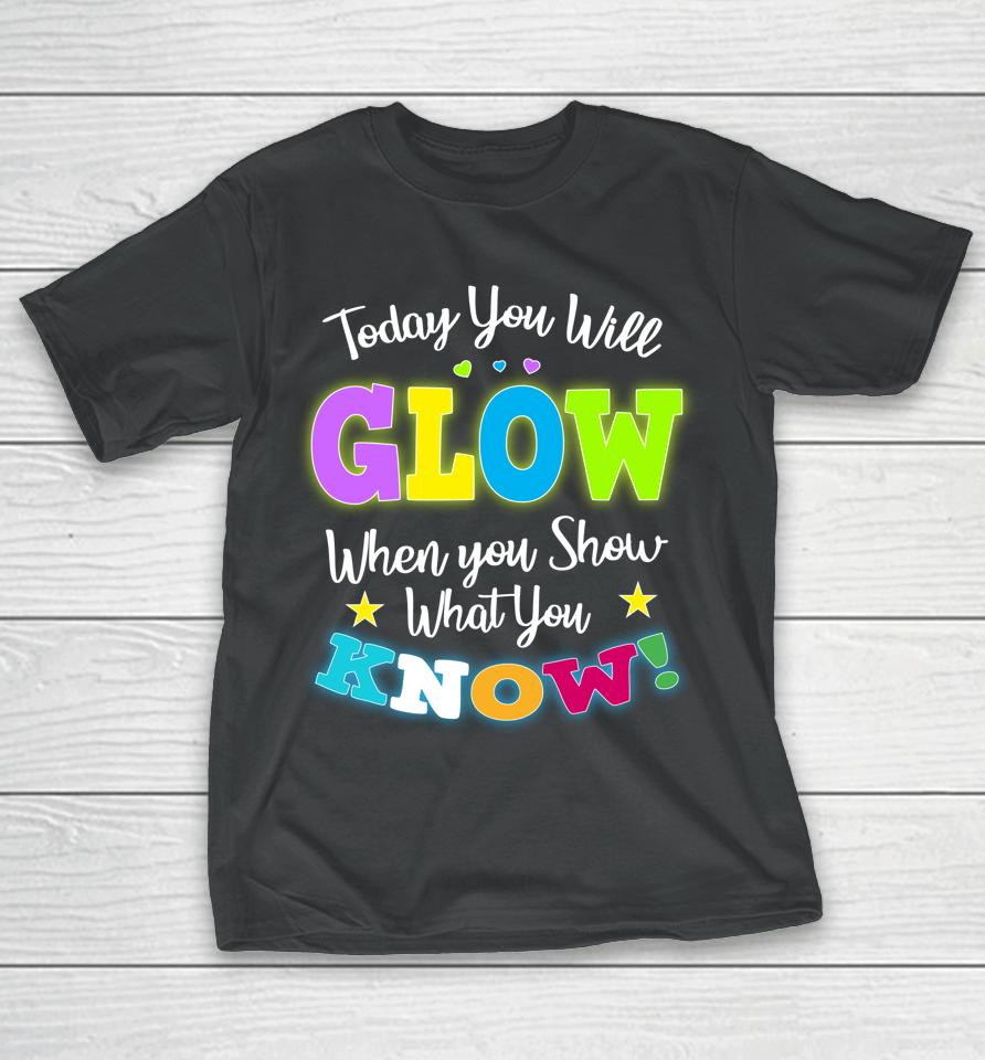 Today You Will Glow When You Show What You Know Funny Test Day T-Shirt