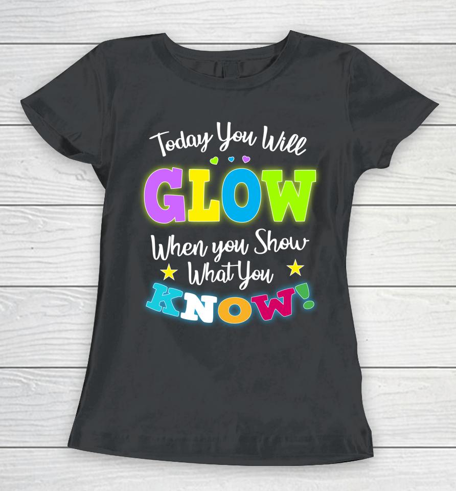 Today You Will Glow When You Show What You Know Funny Test Day Women T-Shirt