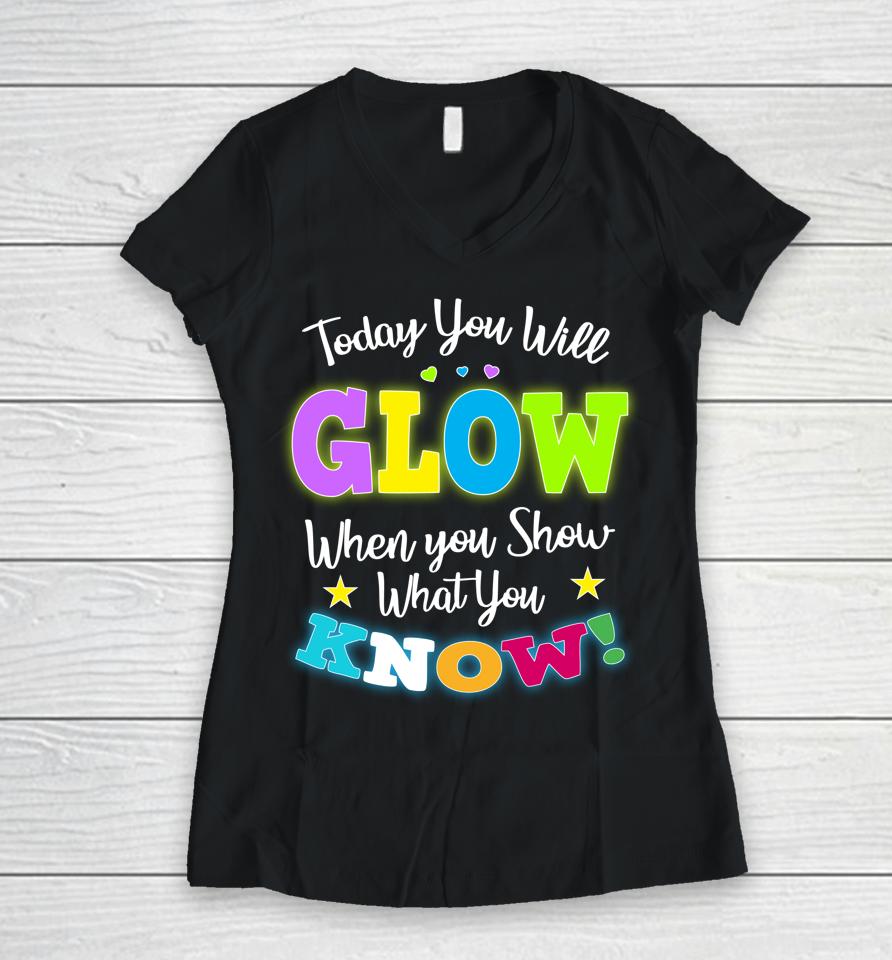 Today You Will Glow When You Show What You Know Funny Test Day Women V-Neck T-Shirt