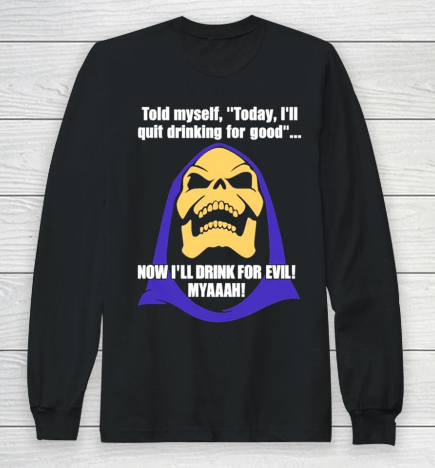 Told Myself Today I’ll Quit Drinking For Good Now I’ll Drink For Evil Myaaah Long Sleeve T-Shirt