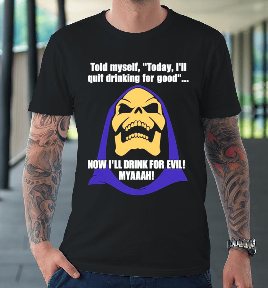 Told Myself Today I’ll Quit Drinking For Good Now I’ll Drink For Evil Myaaah Premium T-Shirt