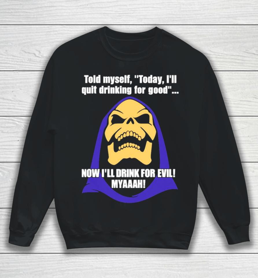 Told Myself Today I’ll Quit Drinking For Good Now I’ll Drink For Evil Myaaah Sweatshirt