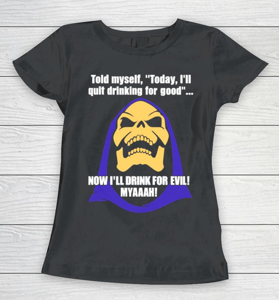 Told Myself Today I’ll Quit Drinking For Good Now I’ll Drink For Evil Myaaah Women T-Shirt