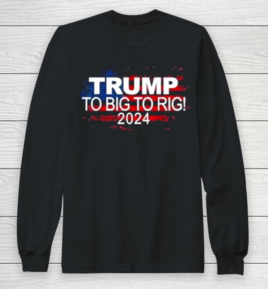 Too Big To Rig 2024 Elections Trump Trump 2024 Usa Flag Long Sleeve T-Shirt