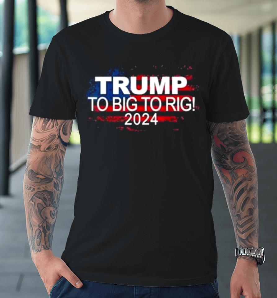 Too Big To Rig 2024 Elections Trump Trump 2024 Usa Flag Premium T-Shirt