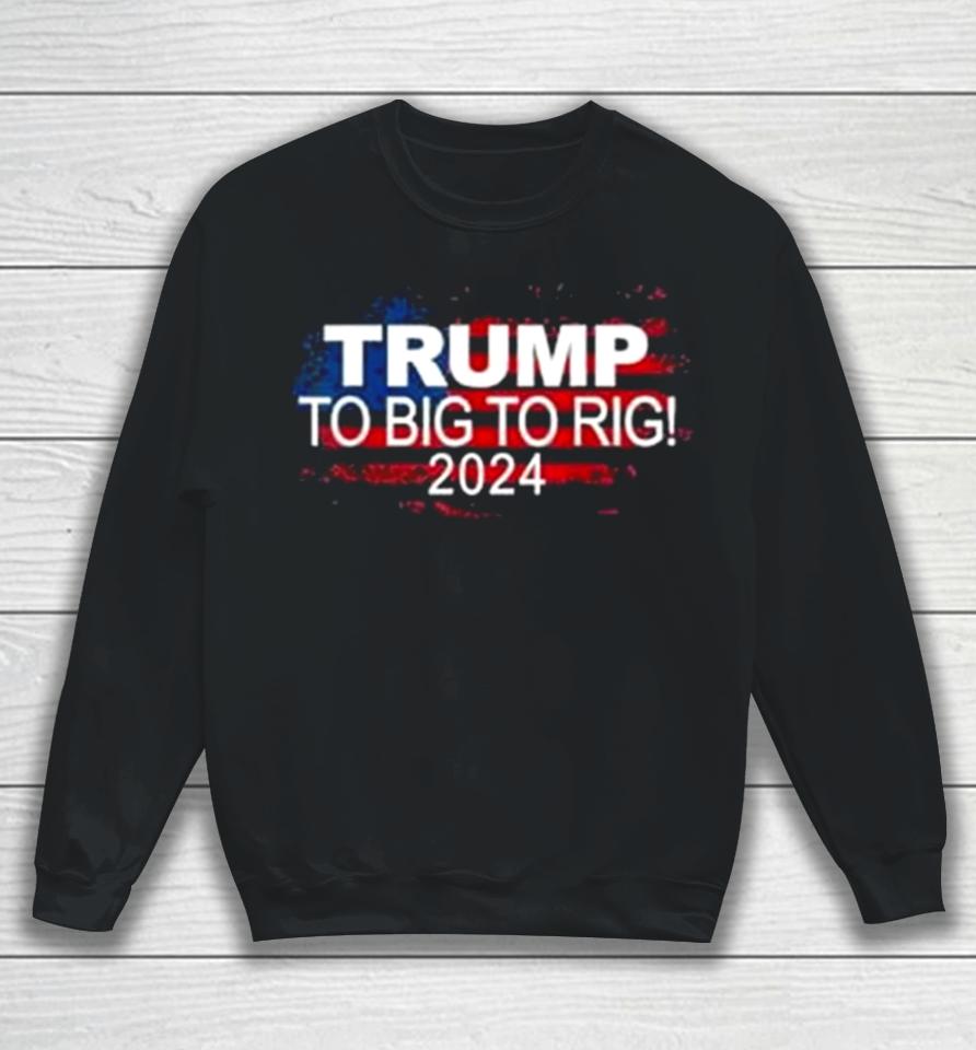 Too Big To Rig 2024 Elections Trump Trump 2024 Usa Flag Sweatshirt