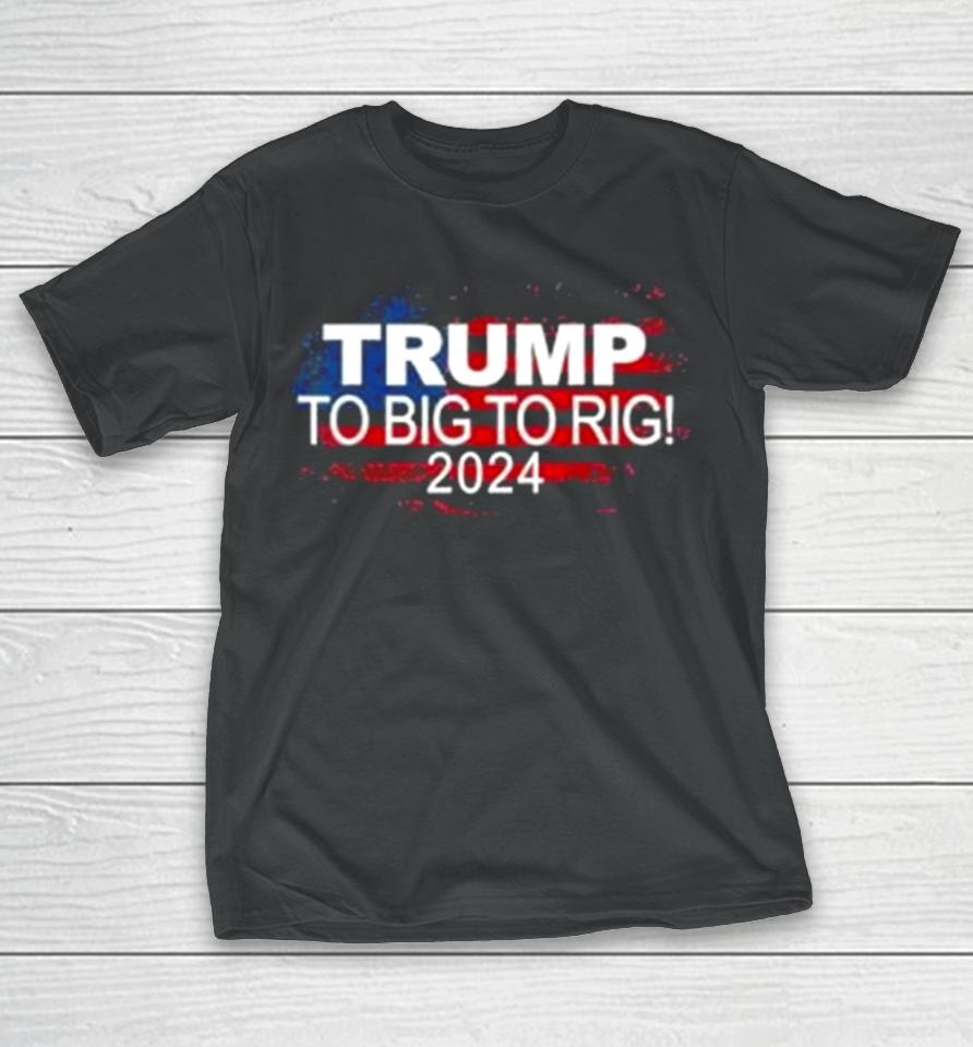 Too Big To Rig 2024 Elections Trump Trump 2024 Usa Flag T-Shirt