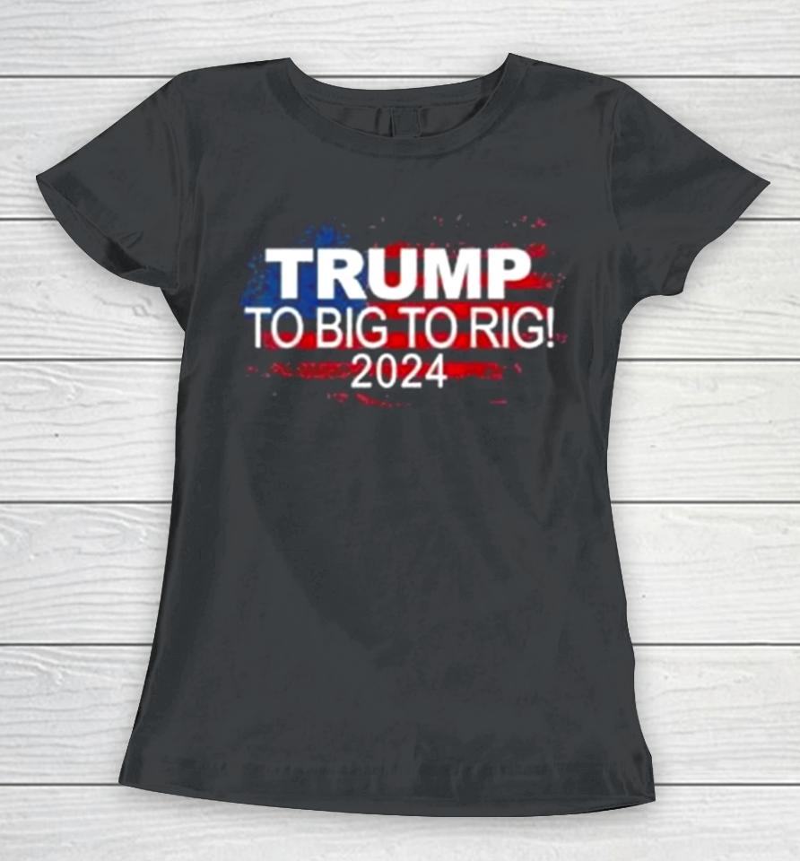 Too Big To Rig 2024 Elections Trump Trump 2024 Usa Flag Women T-Shirt