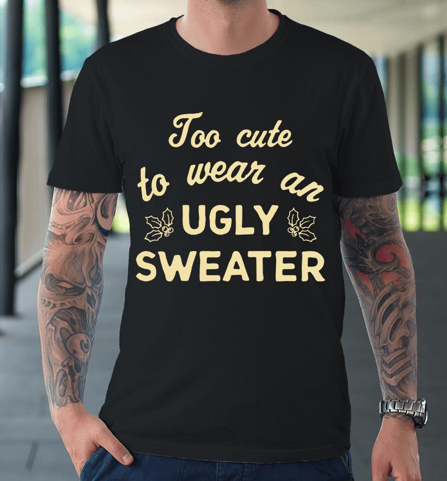 Too Cute To Wear An Ugly Sweater Premium T-Shirt