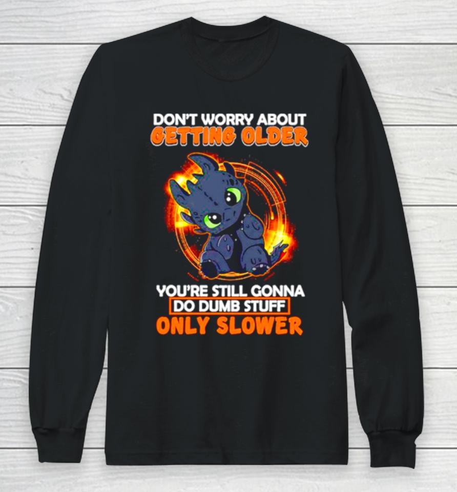 Toothless Don’t Warry About Getting Older You’re Still Gonna Do Dumb Stuff Only Slower Long Sleeve T-Shirt