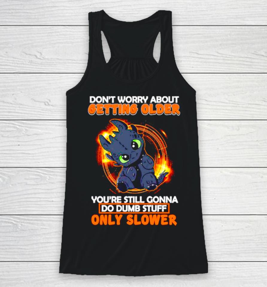 Toothless Don’t Warry About Getting Older You’re Still Gonna Do Dumb Stuff Only Slower Racerback Tank