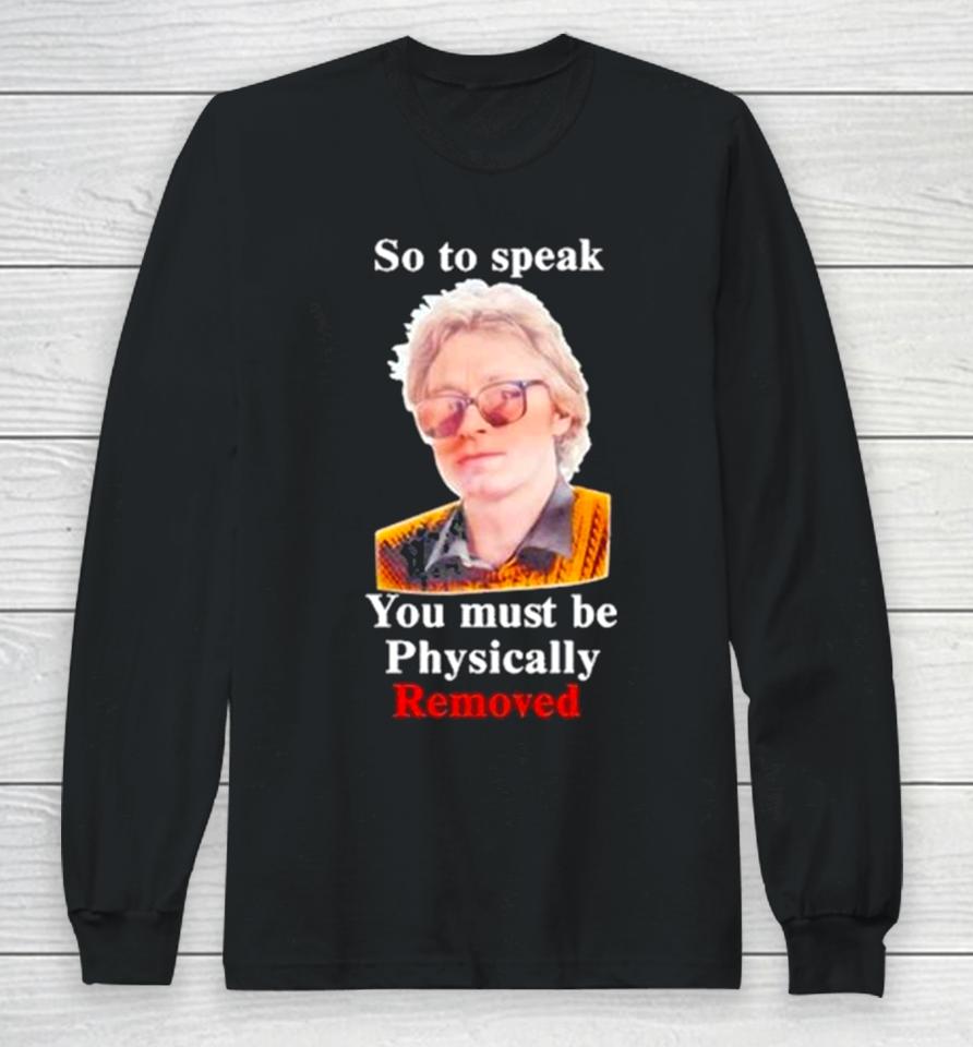 Top So To Speak You Must Be Physically Removed Tee Long Sleeve T-Shirt