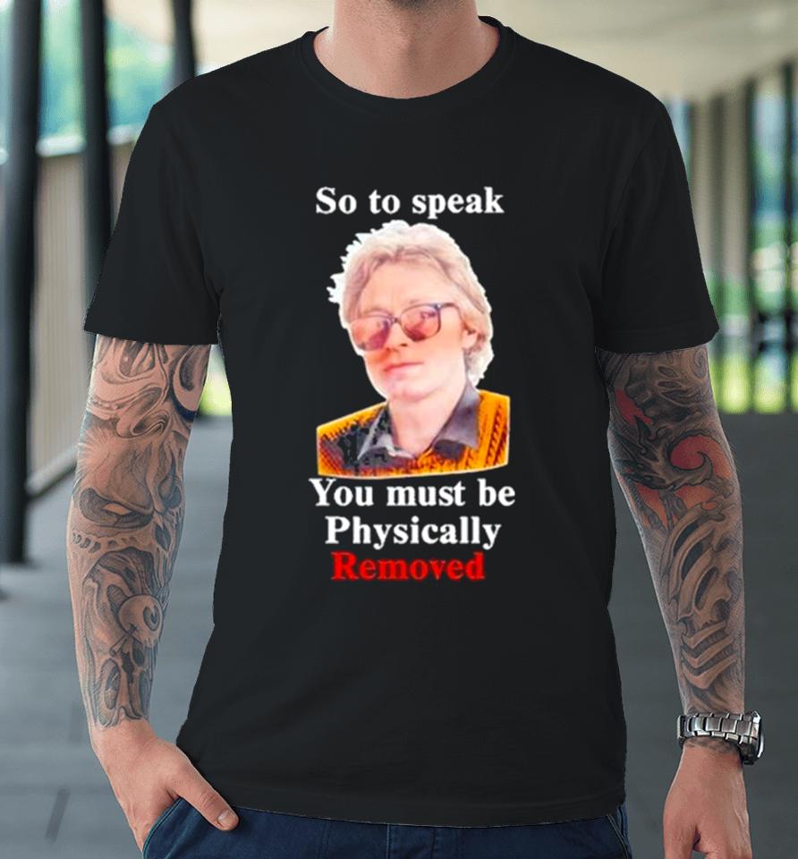 Top So To Speak You Must Be Physically Removed Tee Premium T-Shirt