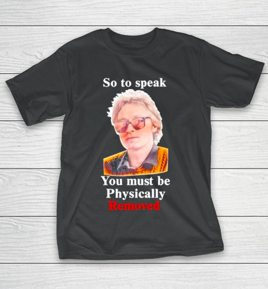 Top So To Speak You Must Be Physically Removed Tee T-Shirt