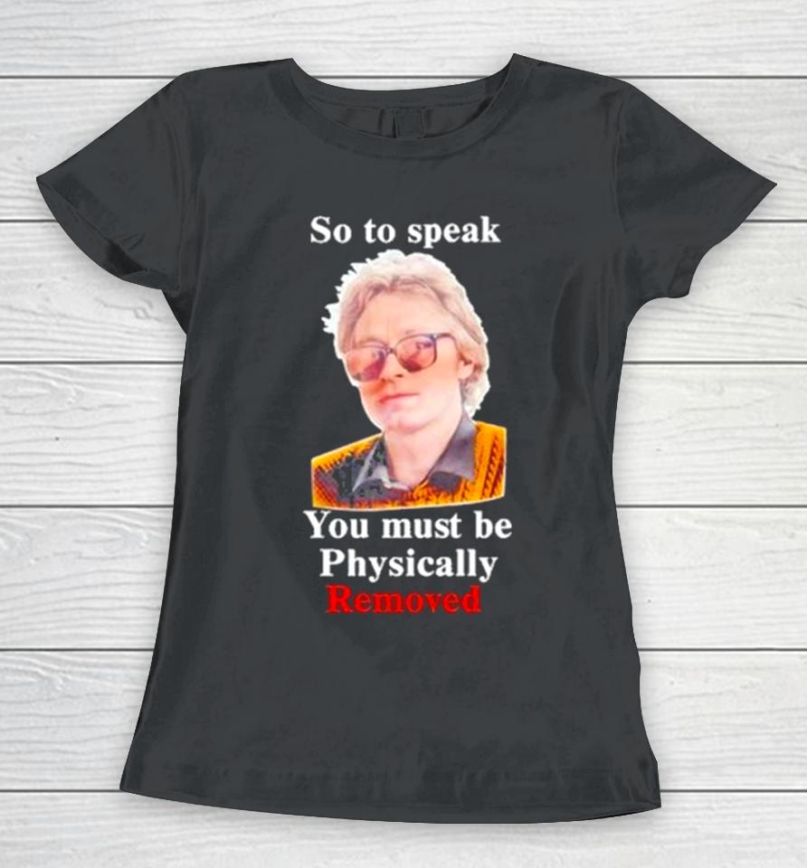 Top So To Speak You Must Be Physically Removed Tee Women T-Shirt