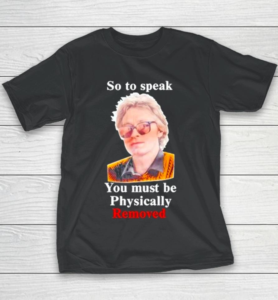 Top So To Speak You Must Be Physically Removed Tee Youth T-Shirt