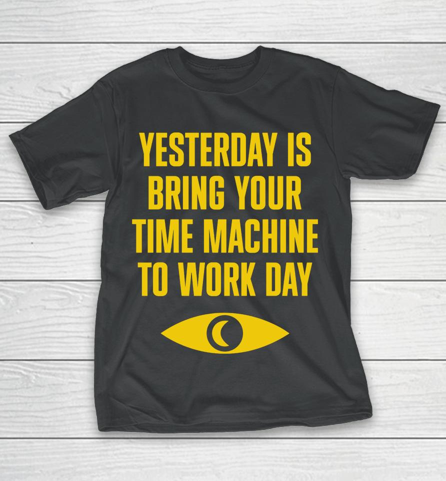 Topatoco Merch Yesterday Is Bring Your Time Machine To Work Day T-Shirt