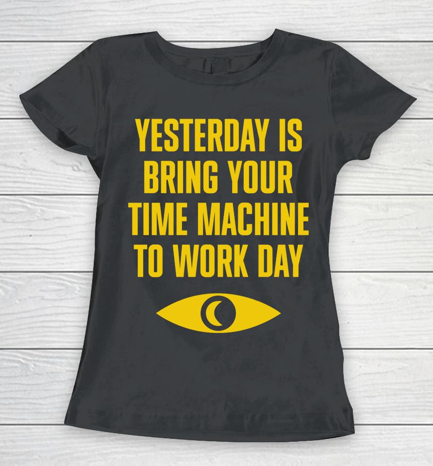 Topatoco Merch Yesterday Is Bring Your Time Machine To Work Day Women T-Shirt