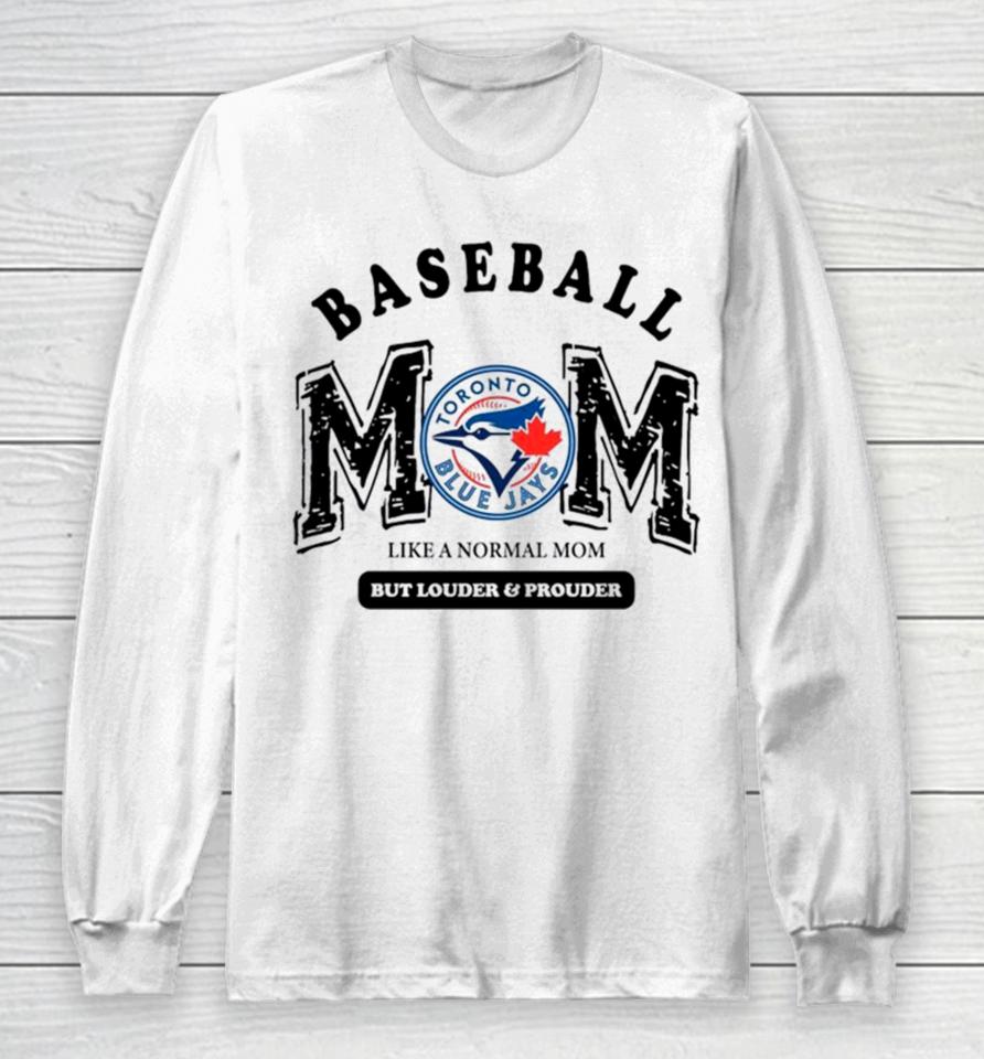 Toronto Blue Jays Logo Baseball Mom Like A Normal Mom But Louder And Prouder Long Sleeve T-Shirt