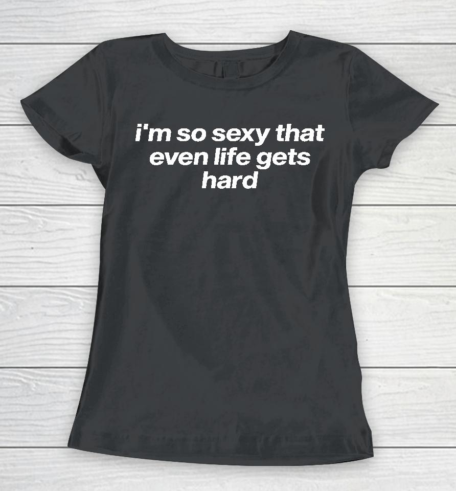 Tragicteez I'm So Sexy That Even Life Gets Hard Women T-Shirt