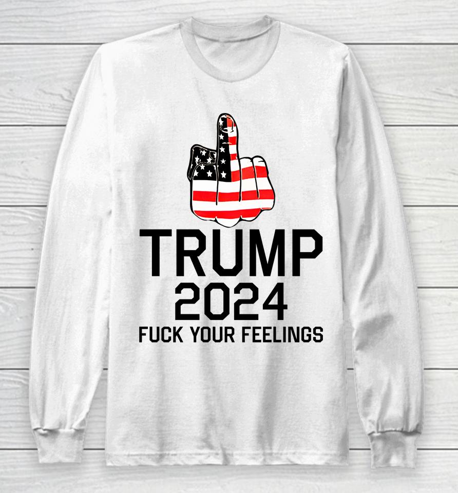 Trump 2024 Fuck Your Feelings Long Sleeve T-Shirt