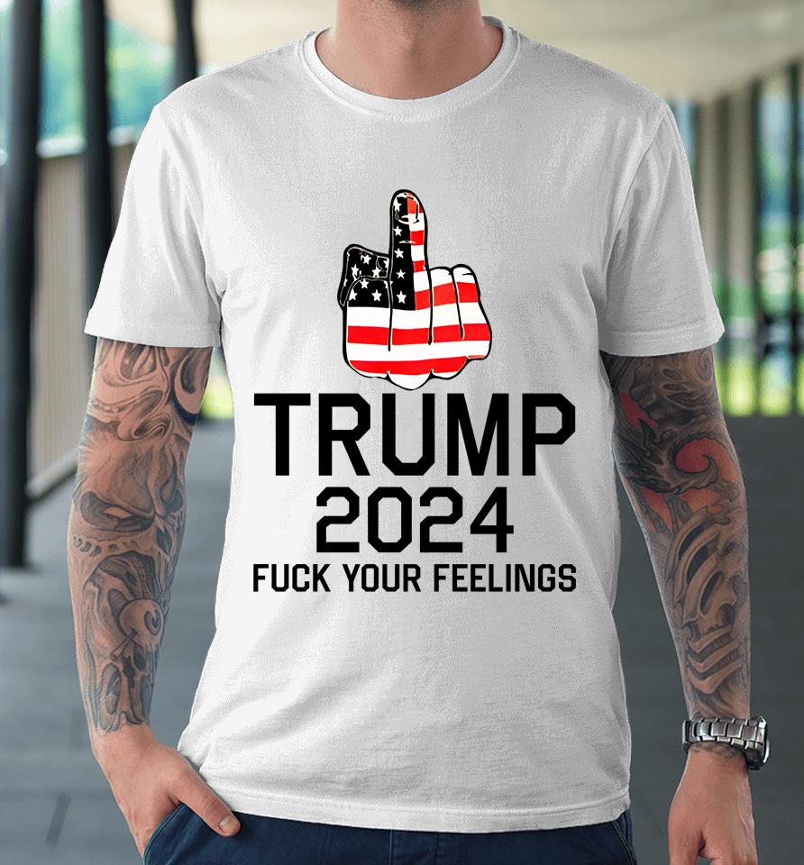 Trump 2024 Fuck Your Feelings Premium T-Shirt