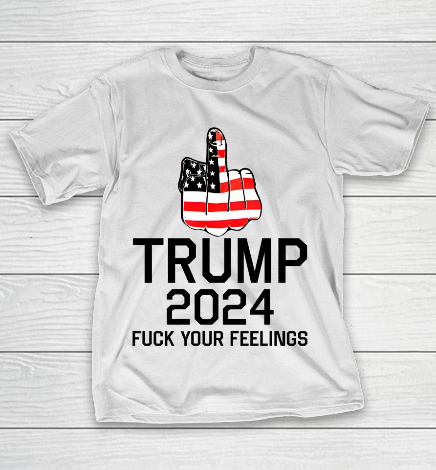 Trump 2024 Fuck Your Feelings T-Shirt