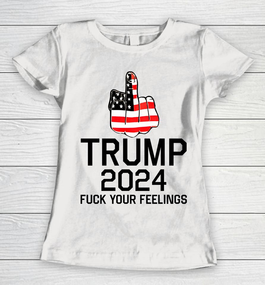 Trump 2024 Fuck Your Feelings Women T-Shirt